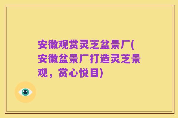 安徽观赏灵芝盆景厂(安徽盆景厂打造灵芝景观,赏心悦目)