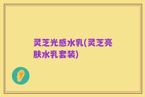 灵芝光感水乳(灵芝亮肤水乳套装)