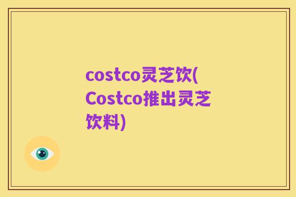 costco灵芝饮(Costco推出灵芝饮料)