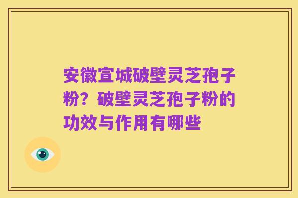 安徽宣城破壁灵芝孢子粉?破壁灵芝孢子粉的功效与作用有哪些