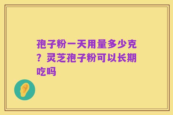 孢子粉一天用量多少克？灵芝孢子粉可以长期吃吗