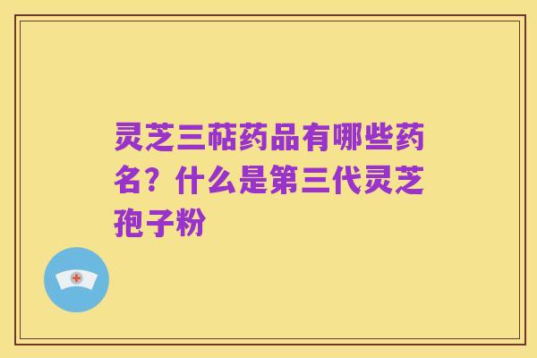 灵芝三萜药品有哪些药名？什么是第三代灵芝孢子粉
