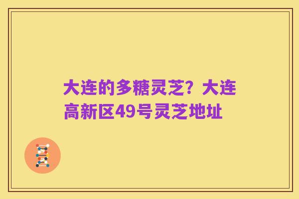 大连的多糖灵芝?大连高新区49号灵芝地址