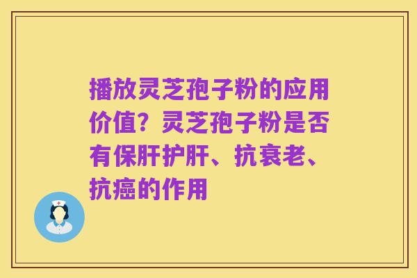 播放灵芝孢子粉的应用价值？灵芝孢子粉是否有保肝护肝、抗衰老、抗癌的作用