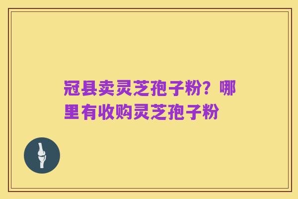 冠县卖灵芝孢子粉?哪里有收购灵芝孢子粉
