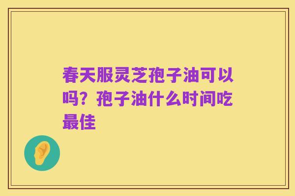 春天服灵芝孢子油可以吗？孢子油什么时间吃最佳