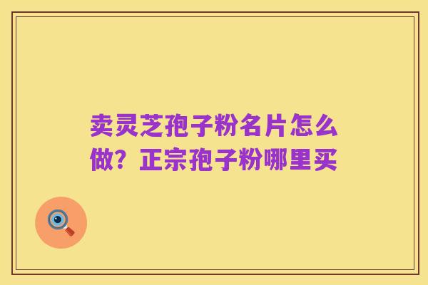 卖灵芝孢子粉名片怎么做？正宗孢子粉哪里买