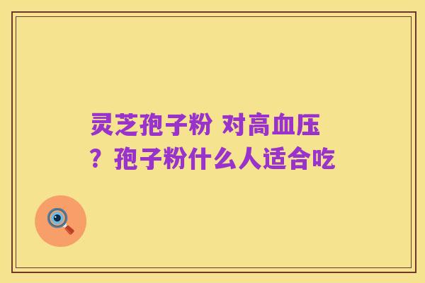 灵芝孢子粉 对高血压?孢子粉什么人适合吃