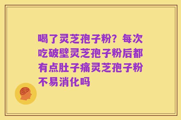 喝了灵芝孢子粉？每次吃破壁灵芝孢子粉后都有点肚子痛灵芝孢子粉不易消化吗