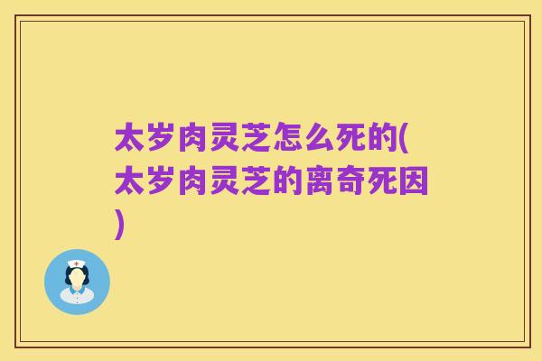 太岁肉灵芝怎么死的(太岁肉灵芝的离奇死因)