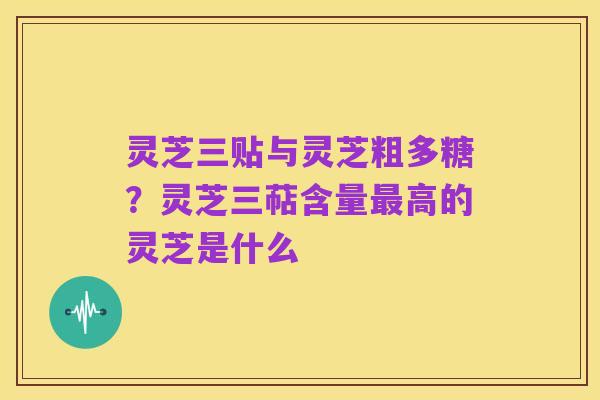 灵芝三贴与灵芝粗多糖？灵芝三萜含量最高的灵芝是什么