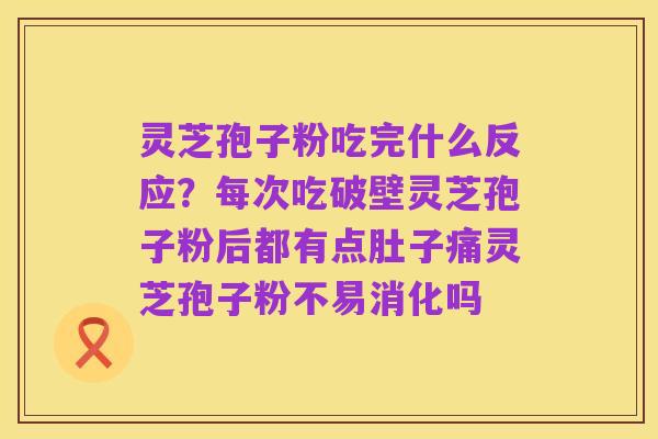 灵芝孢子粉吃完什么反应?每次吃破壁灵芝孢子粉后都有点肚子痛灵芝孢子粉不易消化吗