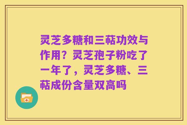 灵芝多糖和三萜功效与作用?灵芝孢子粉吃了一年了,灵芝多糖、三萜成份含量双高吗