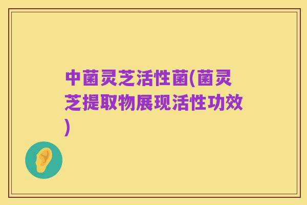 中菌灵芝活性菌(菌灵芝提取物展现活性功效)