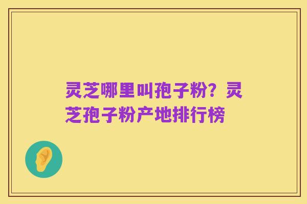 灵芝哪里叫孢子粉？灵芝孢子粉产地排行榜