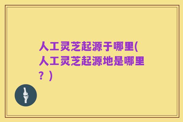 人工灵芝起源于哪里(人工灵芝起源地是哪里？)