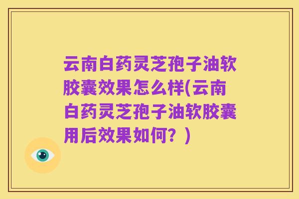 云南白药灵芝孢子油软胶囊效果怎么样(云南白药灵芝孢子油软胶囊用后效果如何？)