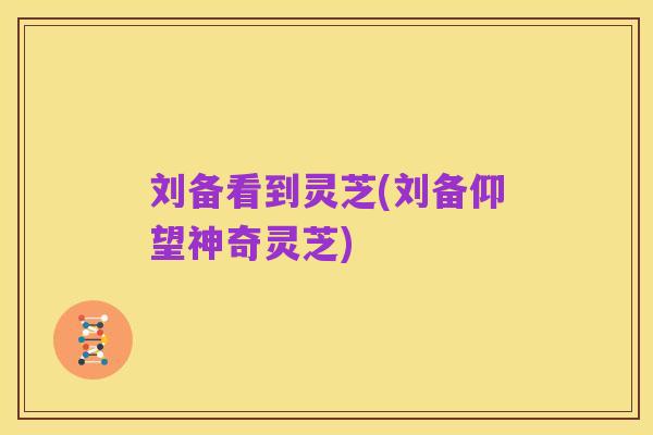 刘备看到灵芝(刘备仰望神奇灵芝)