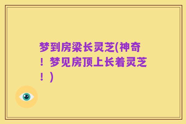 梦到房梁长灵芝(神奇!梦见房顶上长着灵芝!)