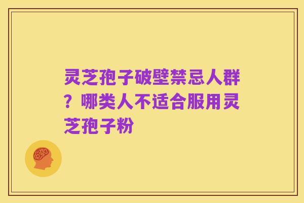 灵芝孢子破壁禁忌人群?哪类人不适合服用灵芝孢子粉