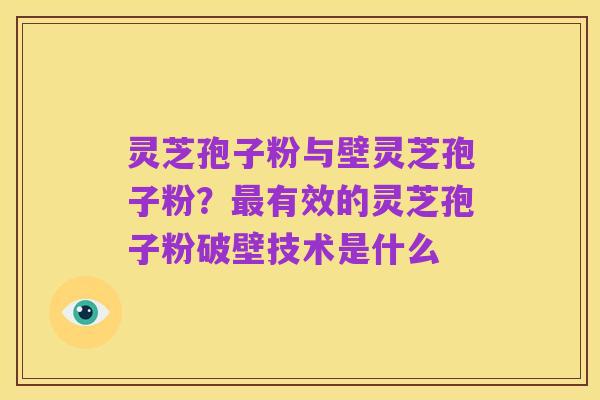 灵芝孢子粉与壁灵芝孢子粉？最有效的灵芝孢子粉破壁技术是什么
