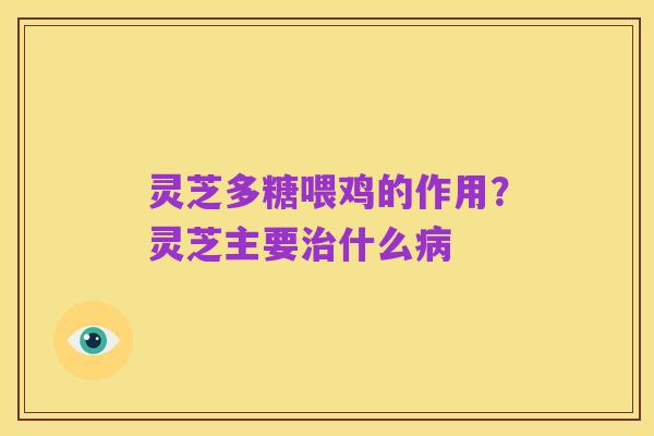 灵芝多糖喂鸡的作用？灵芝主要治什么病
