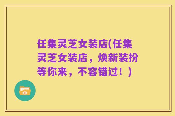 任集灵芝女装店(任集灵芝女装店，焕新装扮等你来，不容错过！)