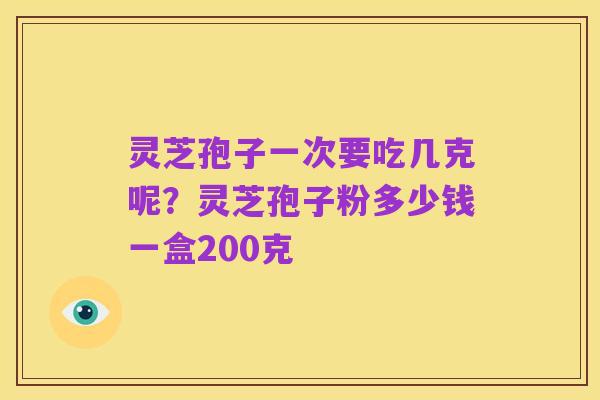 灵芝孢子一次要吃几克呢?灵芝孢子粉多少钱一盒200克