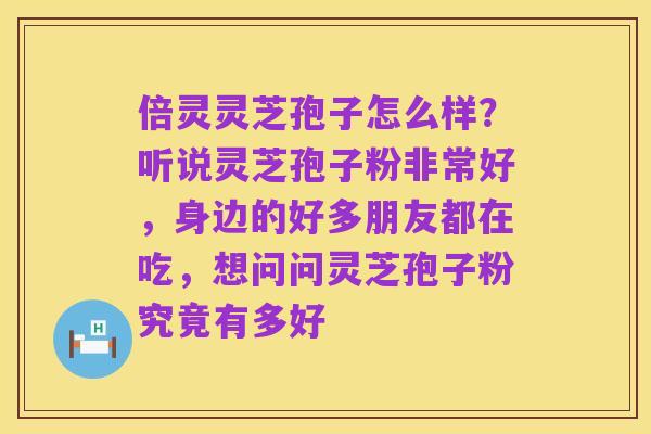 倍灵灵芝孢子怎么样？听说灵芝孢子粉非常好，身边的好多朋友都在吃，想问问灵芝孢子粉究竟有多好