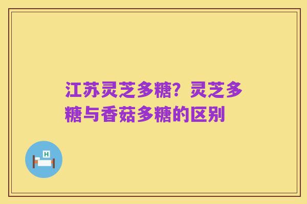 江苏灵芝多糖?灵芝多糖与香菇多糖的区别