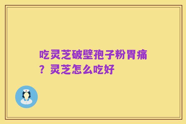 吃灵芝破壁孢子粉胃痛?灵芝怎么吃好