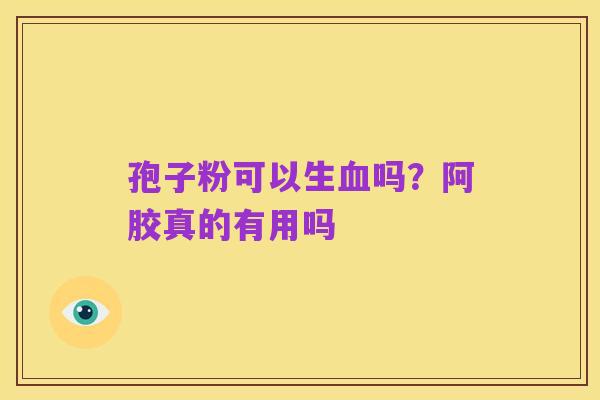 孢子粉可以生血吗?阿胶真的有用吗