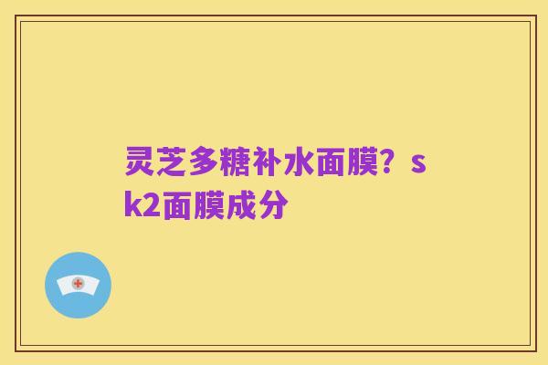 灵芝多糖补水面膜?sk2面膜成分