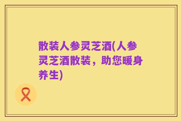散装人参灵芝酒(人参灵芝酒散装，助您暖身养生)