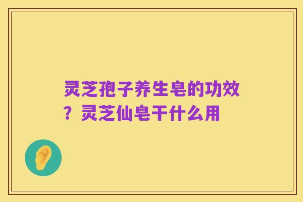 灵芝孢子养生皂的功效?灵芝仙皂干什么用