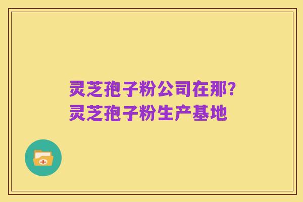 灵芝孢子粉公司在那?灵芝孢子粉生产基地