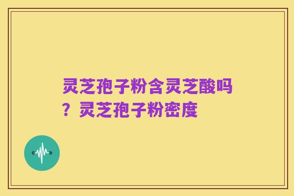 灵芝孢子粉含灵芝酸吗？灵芝孢子粉密度