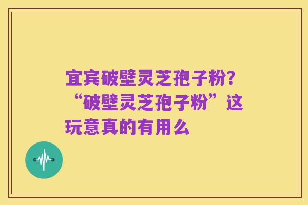 宜宾破壁灵芝孢子粉?“破壁灵芝孢子粉”这玩意真的有用么