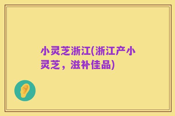 小灵芝浙江(浙江产小灵芝,滋补佳品)