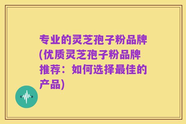 专业的灵芝孢子粉品牌(优质灵芝孢子粉品牌推荐：如何选择最佳的产品)