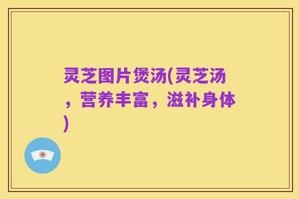灵芝图片煲汤(灵芝汤,营养丰富,滋补身体)