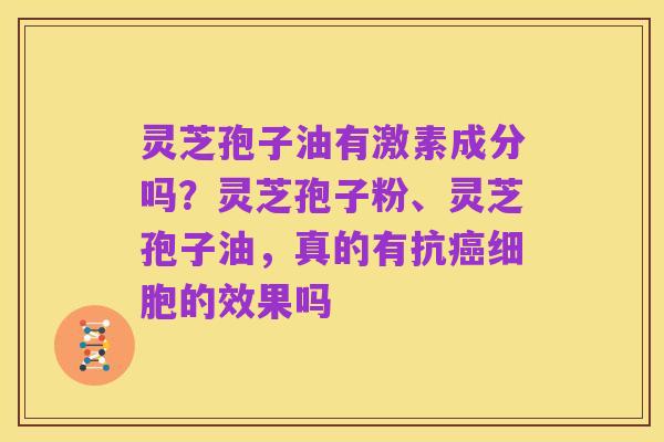 灵芝孢子油有激素成分吗?灵芝孢子粉、灵芝孢子油,真的有抗癌细胞的效果吗