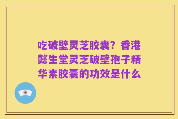 吃破壁灵芝胶囊?香港懿生堂灵芝破壁孢子精华素胶囊的功效是什么