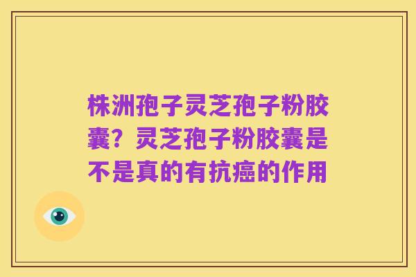 株洲孢子灵芝孢子粉胶囊？灵芝孢子粉胶囊是不是真的有抗癌的作用