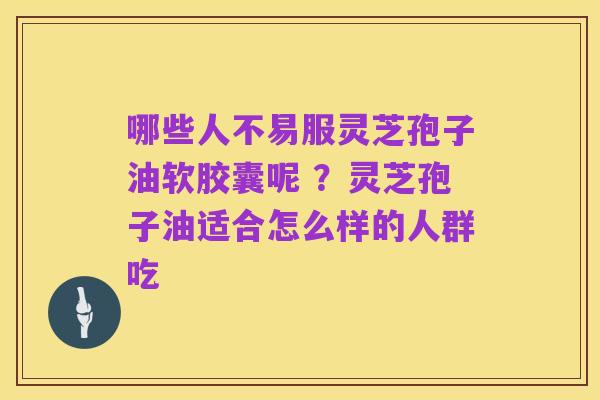 哪些人不易服灵芝孢子油软胶囊呢 ?灵芝孢子油适合怎么样的人群吃