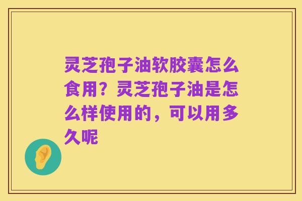灵芝孢子油软胶囊怎么食用？灵芝孢子油是怎么样使用的，可以用多久呢