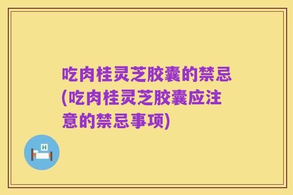 吃肉桂灵芝胶囊的禁忌(吃肉桂灵芝胶囊应注意的禁忌事项)