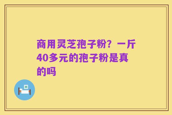 商用灵芝孢子粉?一斤40多元的孢子粉是真的吗
