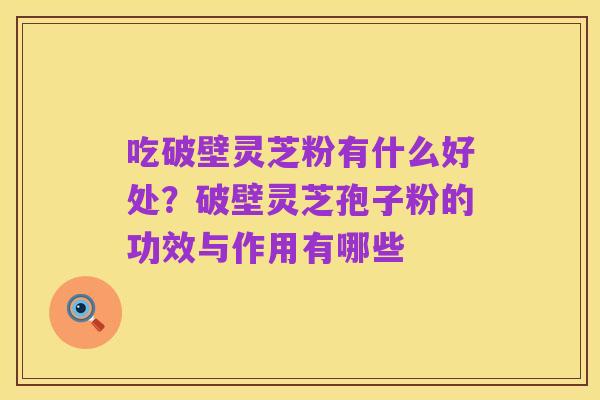吃破壁灵芝粉有什么好处？破壁灵芝孢子粉的功效与作用有哪些