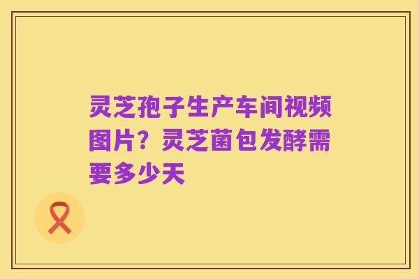 灵芝孢子生产车间视频图片?灵芝菌包发酵需要多少天